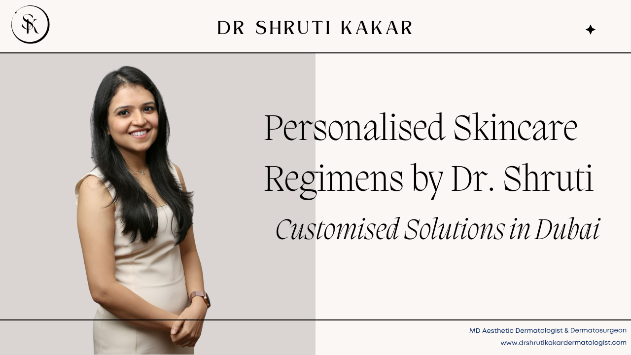 Personalized Skincare Regimens by Dr. Shruti: Custom Solutions in Dubai
